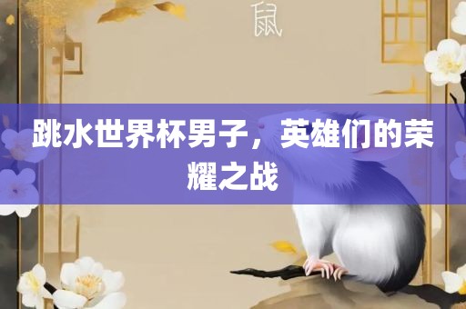 跳水世界杯男子，英雄们的荣耀之战