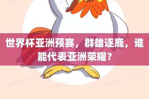 世界杯亚洲预赛，群雄逐鹿，谁能代表亚洲荣耀？