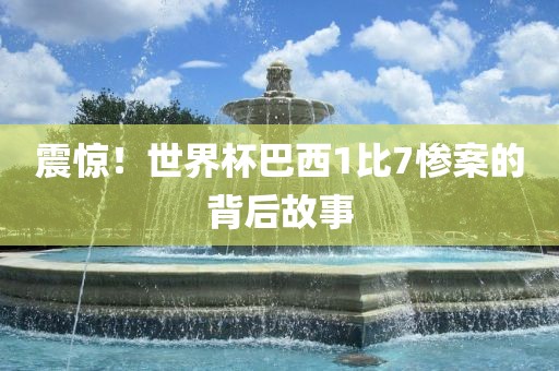 震惊！世界杯巴西1比7惨案的背后故事