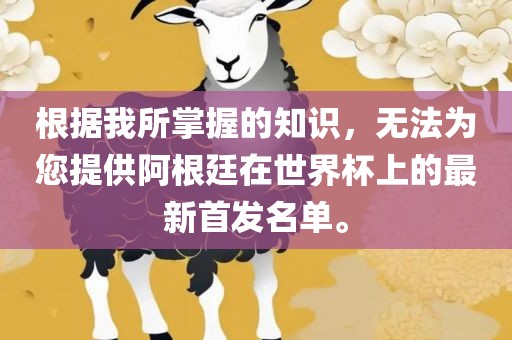 根据我所掌握的知识，无法为您提供阿根廷在世界杯上的最新首发名单。