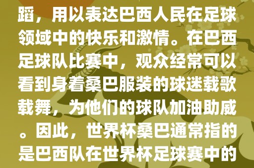 世界杯和桑巴都与足球有关。具体来说，桑巴是巴西的民族舞蹈，用以表达巴西人民在足球领域中的快乐和激情。在巴西足球队比赛中，观众经常可以看到身着桑巴服装的球迷载歌载舞，为他们的球队加油助威。因此，世界杯桑巴通常指的是巴西队在世界杯足球赛中的表现，代表着巴西足球的魅力和激情。