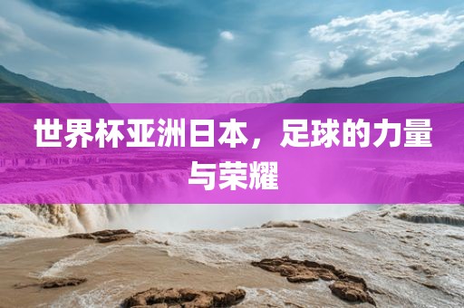 世界杯亚洲日本，足球的力量与荣耀