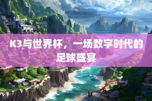 K3与世界杯，一场数字时代的足球盛宴