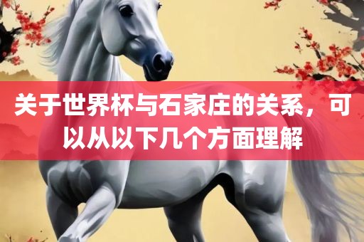 关于世界杯与石家庄的关系，可以从以下几个方面理解