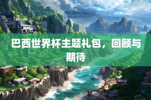 巴西世界杯主题礼包，回顾与期待