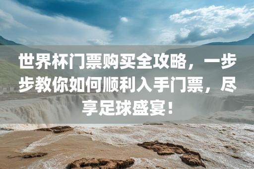 世界杯门票购买全攻略，一步步教你如何顺利入手门票，尽享足球盛宴！