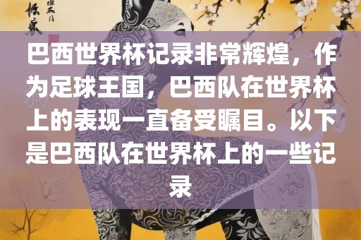 巴西世界杯记录非常辉煌，作为足球王国，巴西队在世界杯上的表现一直备受瞩目。以下是巴西队在世界杯上的一些记录
