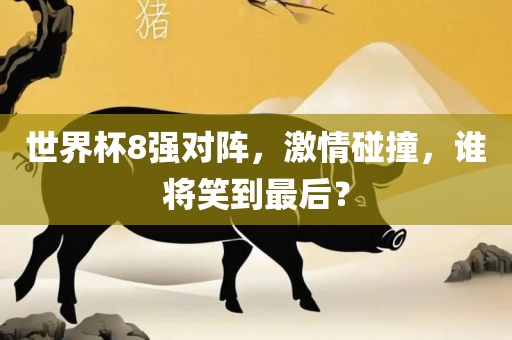 世界杯8强对阵，激情碰撞，谁将笑到最后？
