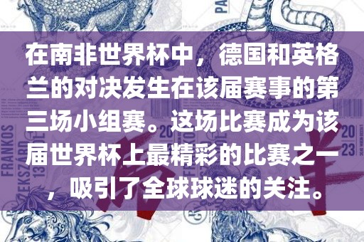 在南非世界杯中，德国和英格兰的对决发生在该届赛事的第三场小组赛。这场比赛成为该届世界杯上最精彩的比赛之一，吸引了全球球迷的关注。