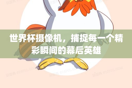 世界杯摄像机，捕捉每一个精彩瞬间的幕后英雄