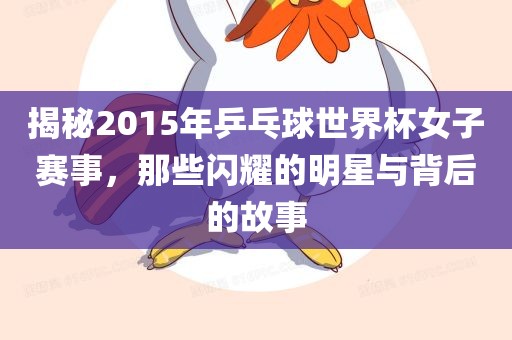 揭秘2015年乒乓球世界杯女子赛事，那些闪耀的明星与背后的故事