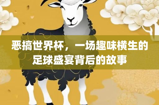 恶搞世界杯，一场趣味横生的足球盛宴背后的故事金炬实业股份有限公司