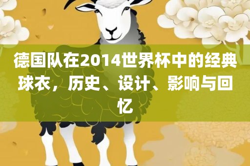 德国队在2014世界杯中的经典球衣，历史、设计、影响与回忆