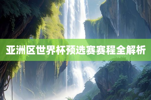 亚洲区世界杯预选赛赛程全解析