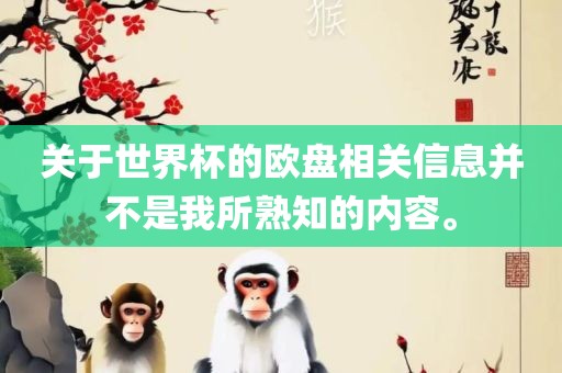 关于世界杯的欧盘相关信息并不是我所熟知的内容。
