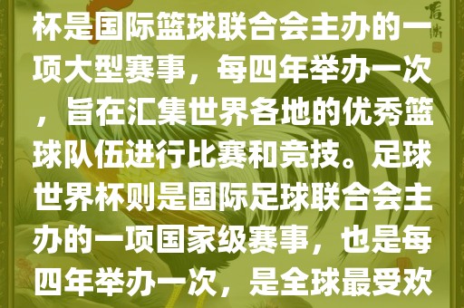 篮球世界杯和足球世界杯是两种不同的体育赛事。篮球世界杯是国际篮球联合会主办的一项大型赛事，每四年举办一次，旨在汇集世界各地的优秀篮球队伍进行比赛和竞技。足球世界杯则是国际足球联合会主办的一项国家级赛事，也是每四年举办一次，是全球最受欢迎的体育赛事之一。以下是两者的简要介绍