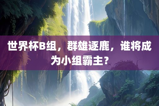 世界杯B组，群雄逐鹿，谁将成为小组霸主？