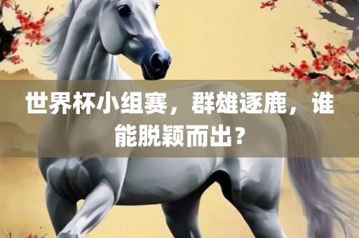 世界杯小组赛，群雄逐鹿，谁能脱颖而出？金炬实业股份有限公司