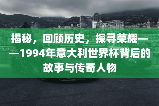 揭秘，回顾历史，探寻荣耀——1994年意大利世界杯背后的故事与传奇人物
