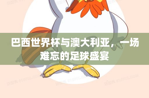 巴西世界杯与澳大利亚，一场难忘的足球盛宴