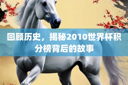 回顾历史，揭秘2010世界杯积分榜背后的故事