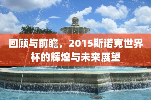 回顾与前瞻，2015斯诺克世界杯的辉煌与未来展望