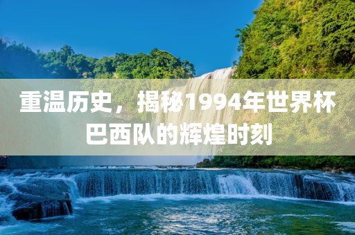 重温历史，揭秘1994年世界杯巴西队的辉煌时刻