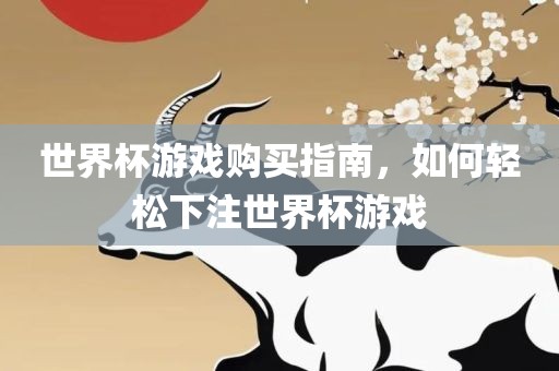 世界杯游戏购买指南，如何轻松下注世界杯游戏金炬实业股份有限公司