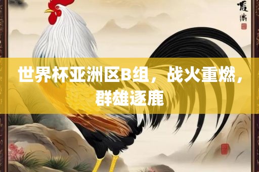 世界杯亚洲区B组，战火重燃，群雄逐鹿