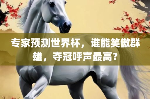 专家预测世界杯，谁能笑傲群雄，夺冠呼声最高？
