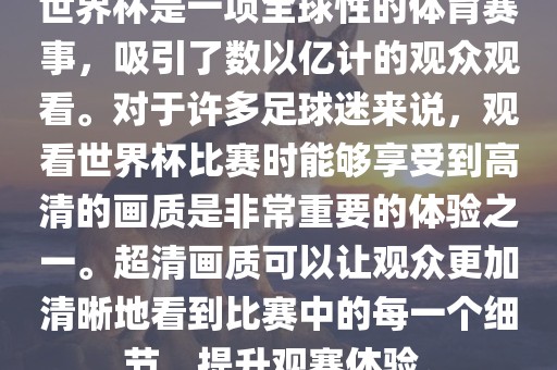 世界杯是一项全球性的体育赛事，吸引了数以亿计的观众观看。对于许多足球迷来说，观看世界杯比赛时能够享受到高清的画质是非常重要的体验之一。超清画质可以让观众更加清晰地看到比赛中的每一个细节，提升观赛体验。