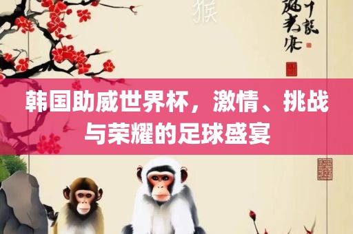 韩国助威世界杯，激情、挑战与荣耀的足球盛宴