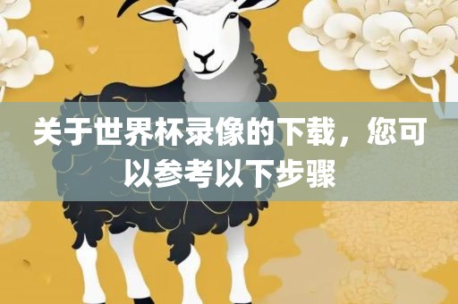 关于世界杯录像的下载，您可以参考以下步骤