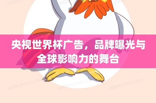 央视世界杯广告，品牌曝光与全球影响力的舞台
