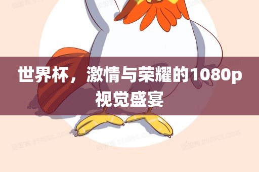 世界杯，激情与荣耀的1080p视觉盛宴