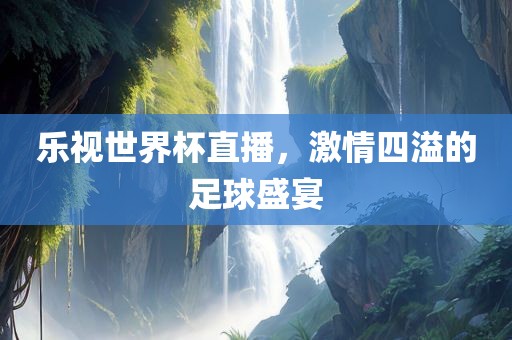 乐视世界杯直播，激情四溢的足球盛宴