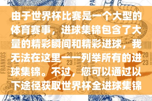 由于世界杯比赛是一个大型的体育赛事，进球集锦包含了大量的精彩瞬间和精彩进球，我无法在这里一一列举所有的进球集锦。不过，您可以通过以下途径获取世界杯全进球集锦