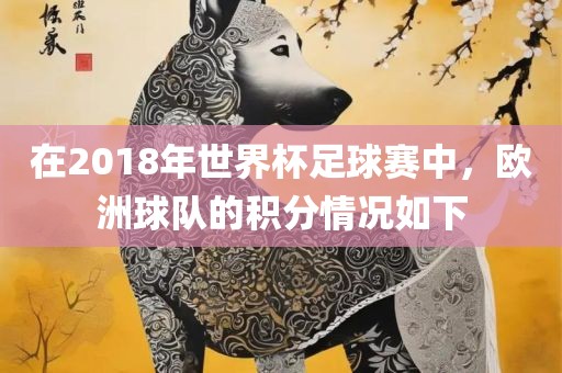 在2018年世界杯足球赛中，欧洲球队的积分情况如下