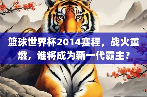 篮球世界杯2014赛程，战火重燃，谁将成为新一代霸主？