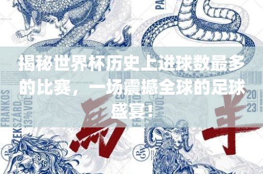 揭秘世界杯历史上进球数最多的比赛，一场震撼全球的足球盛宴！