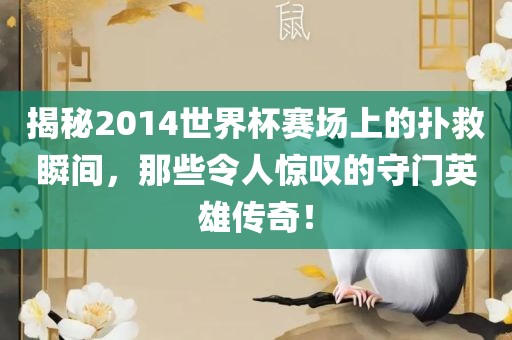 揭秘2014世界杯赛场上的扑救瞬间，那些令人惊叹的守门英雄传奇！