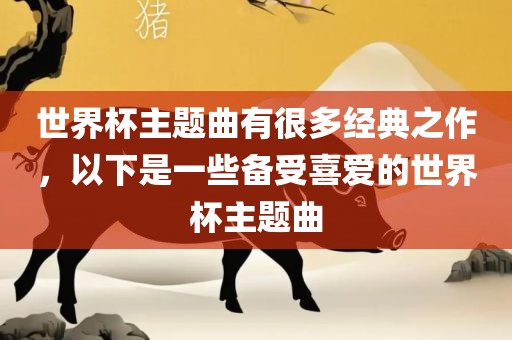 世界杯主题曲有很多经典之作，以下是一些备受喜爱的世界杯主题曲