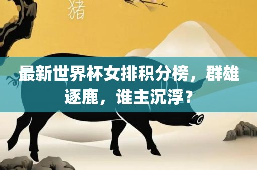 最新世界杯女排积分榜，群雄逐鹿，谁主沉浮？