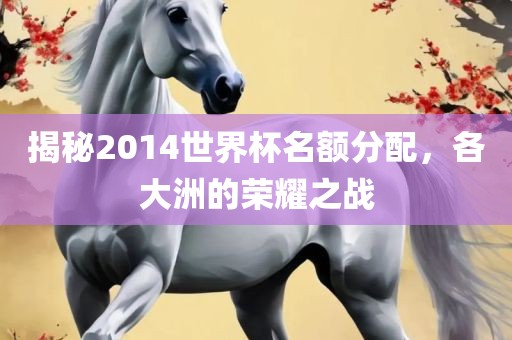 揭秘2014世界杯名额分配，各大洲的荣耀之战