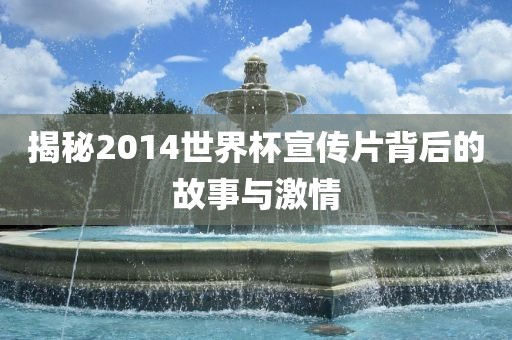揭秘2014世界杯宣传片背后的故事与激情