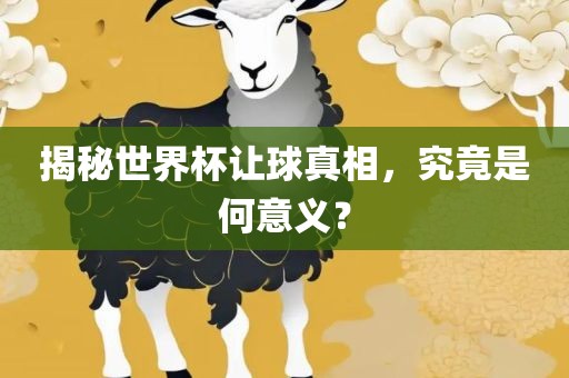 揭秘世界杯让球真相，究竟是何意义？