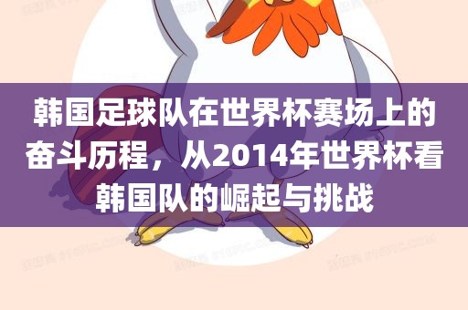 韩国足球队在世界杯赛场上的奋斗历程，从2014年世界杯看韩国队的崛起与挑战