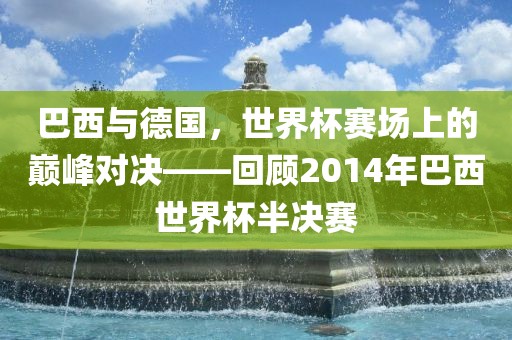 巴西与德国，世界杯赛场上的巅峰对决——回顾2014年巴西世界杯半决赛