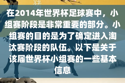 在2014年世界杯足球赛中，小组赛阶段是非常重要的部分。小组赛的目的是为了确定进入淘汰赛阶段的队伍。以下是关于该届世界杯小组赛的一些基本信息