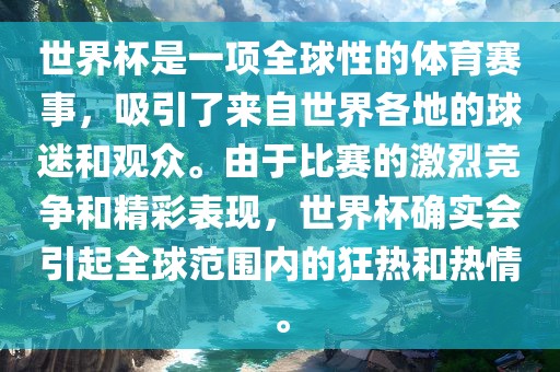 世界杯是一项全球性的体育赛事，吸引了来自世界各地的球迷和观众。由于比赛的激烈竞争和精彩表现，世界杯确实会引起全球范围内的狂热和热情。